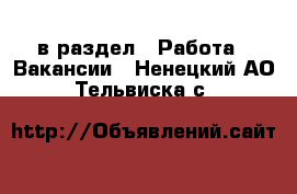  в раздел : Работа » Вакансии . Ненецкий АО,Тельвиска с.